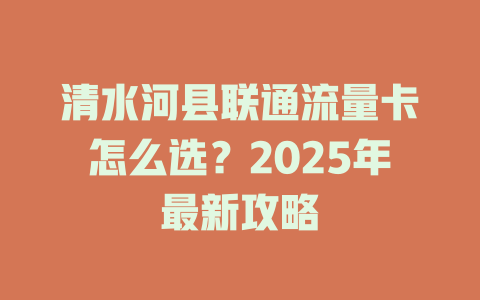 清水河县联通流量卡怎么选？2025年最新攻略