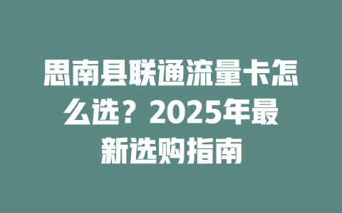 思南县联通流量卡怎么选？2025年最新选购指南