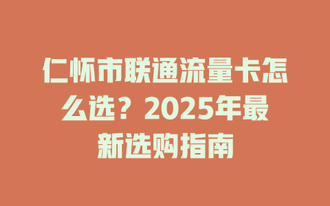 仁怀市联通流量卡怎么选？2025年最新选购指南