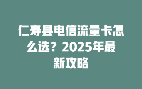 仁寿县电信流量卡怎么选？2025年最新攻略