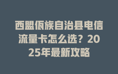 西盟佤族自治县电信流量卡怎么选？2025年最新攻略