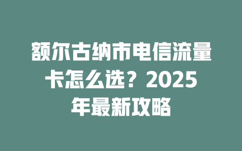 额尔古纳市电信流量卡怎么选？2025年最新攻略