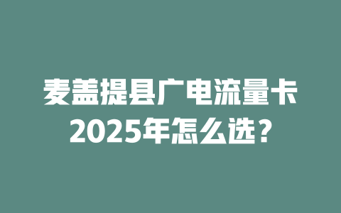 麦盖提县广电流量卡2025年怎么选？
