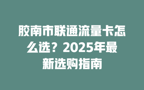 胶南市联通流量卡怎么选？2025年最新选购指南