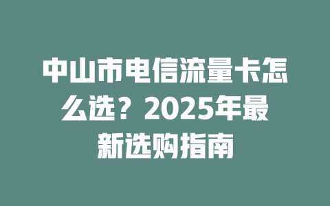 中山市电信流量卡怎么选？2025年最新选购指南