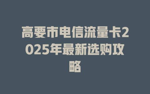高要市电信流量卡2025年最新选购攻略