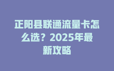 正阳县联通流量卡怎么选？2025年最新攻略