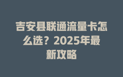 吉安县联通流量卡怎么选？2025年最新攻略
