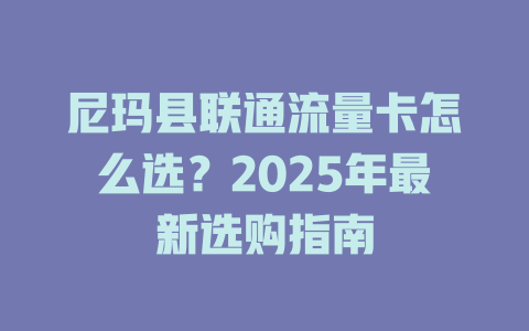 尼玛县联通流量卡怎么选？2025年最新选购指南