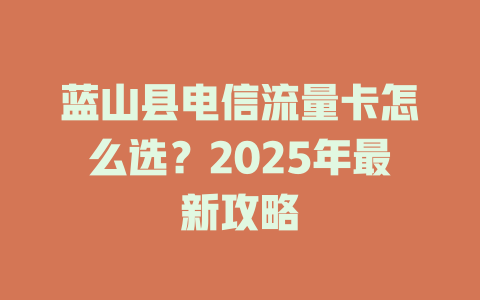 蓝山县电信流量卡怎么选？2025年最新攻略