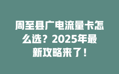 周至县广电流量卡怎么选？2025年最新攻略来了！