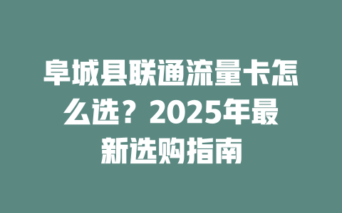 阜城县联通流量卡怎么选？2025年最新选购指南
