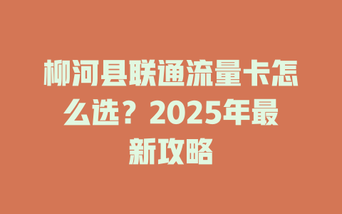 柳河县联通流量卡怎么选？2025年最新攻略