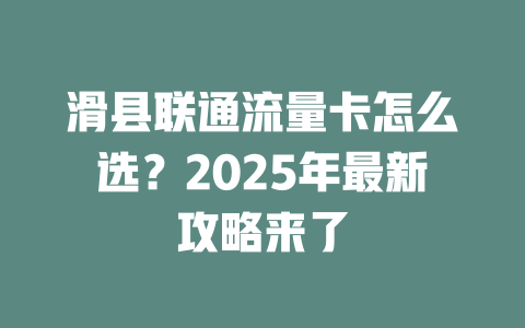 滑县联通流量卡怎么选？2025年最新攻略来了