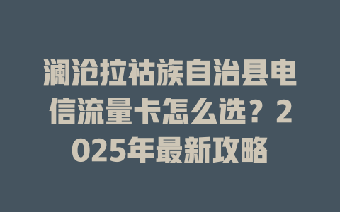 澜沧拉祜族自治县电信流量卡怎么选？2025年最新攻略