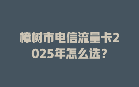 樟树市电信流量卡2025年怎么选？