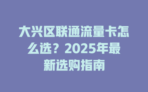 大兴区联通流量卡怎么选？2025年最新选购指南