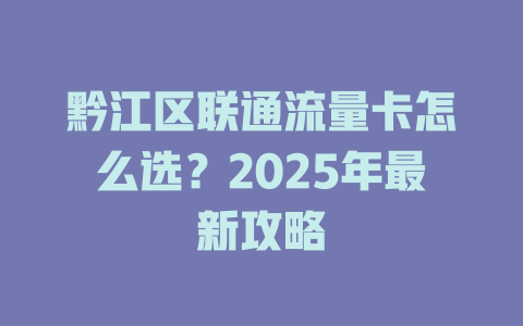 黔江区联通流量卡怎么选？2025年最新攻略