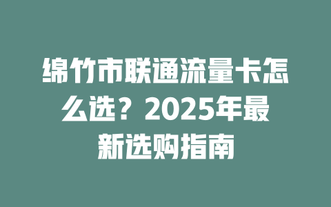 绵竹市联通流量卡怎么选？2025年最新选购指南