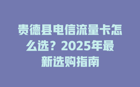 贵德县电信流量卡怎么选？2025年最新选购指南