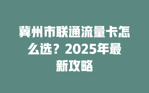 冀州市联通流量卡怎么选？2025年最新攻略