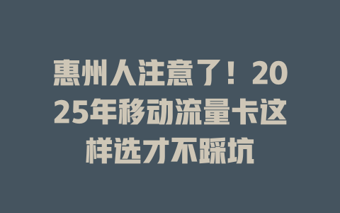 惠州人注意了！2025年移动流量卡这样选才不踩坑