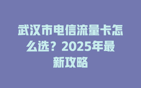 武汉市电信流量卡怎么选？2025年最新攻略
