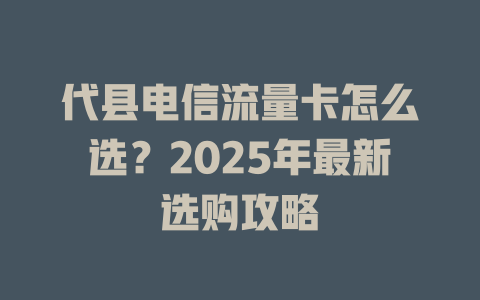 代县电信流量卡怎么选？2025年最新选购攻略