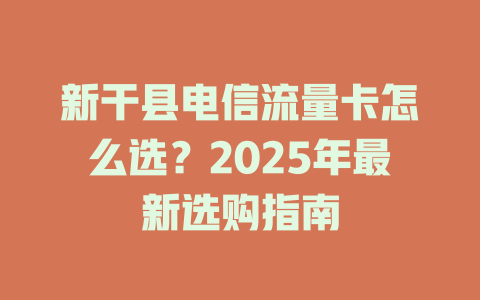 新干县电信流量卡怎么选？2025年最新选购指南