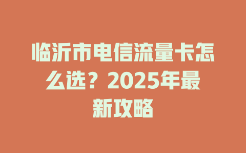 临沂市电信流量卡怎么选？2025年最新攻略