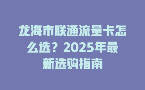 龙海市联通流量卡怎么选？2025年最新选购指南