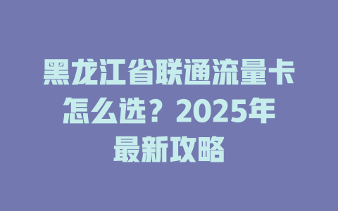 黑龙江省联通流量卡怎么选？2025年最新攻略