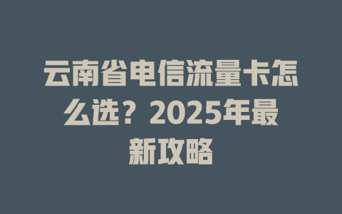 云南省电信流量卡怎么选？2025年最新攻略