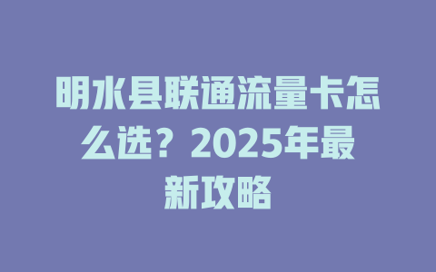 明水县联通流量卡怎么选？2025年最新攻略