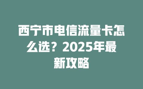 西宁市电信流量卡怎么选？2025年最新攻略