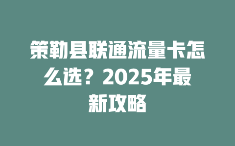 策勒县联通流量卡怎么选？2025年最新攻略
