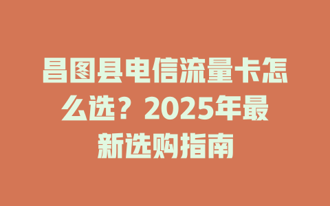 昌图县电信流量卡怎么选？2025年最新选购指南