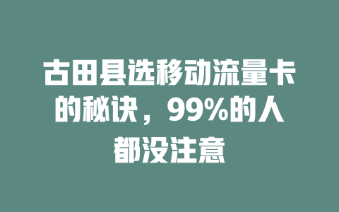 古田县选移动流量卡的秘诀，99%的人都没注意