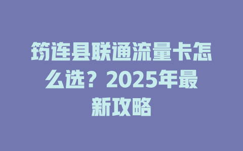 筠连县联通流量卡怎么选？2025年最新攻略