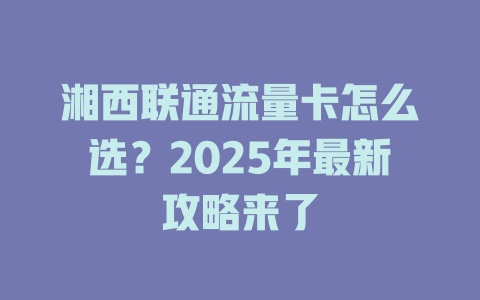 湘西联通流量卡怎么选？2025年最新攻略来了