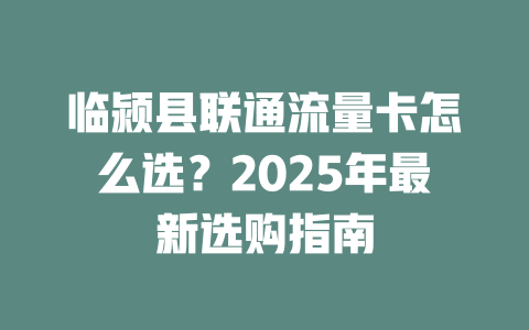 临颍县联通流量卡怎么选？2025年最新选购指南