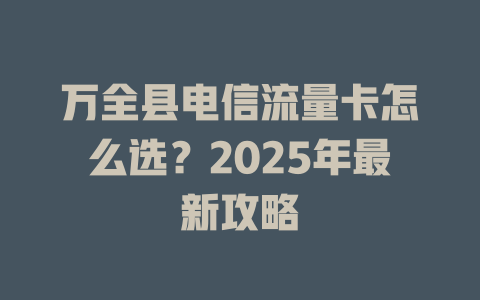 万全县电信流量卡怎么选？2025年最新攻略