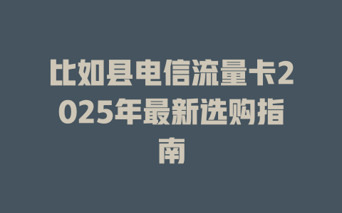 比如县电信流量卡2025年最新选购指南