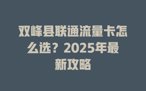双峰县联通流量卡怎么选？2025年最新攻略