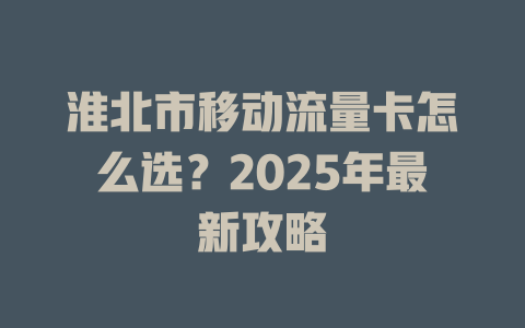 淮北市移动流量卡怎么选？2025年最新攻略