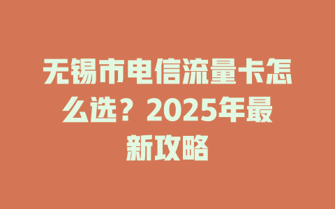 无锡市电信流量卡怎么选？2025年最新攻略