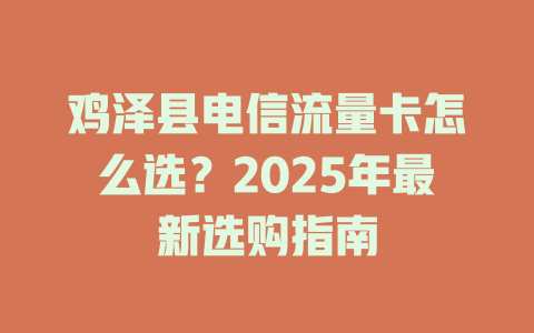 鸡泽县电信流量卡怎么选？2025年最新选购指南