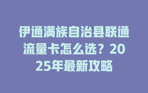 伊通满族自治县联通流量卡怎么选？2025年最新攻略