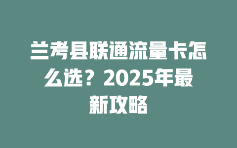 兰考县联通流量卡怎么选？2025年最新攻略