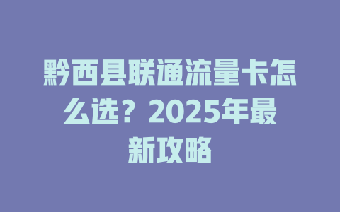 黔西县联通流量卡怎么选？2025年最新攻略